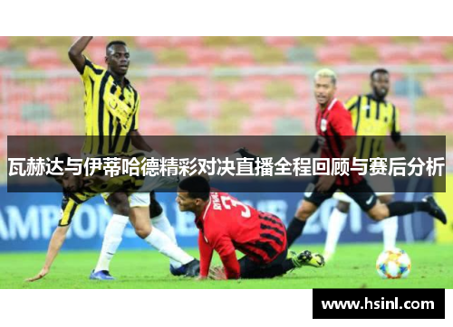 瓦赫达与伊蒂哈德精彩对决直播全程回顾与赛后分析