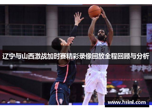 辽宁与山西激战加时赛精彩录像回放全程回顾与分析