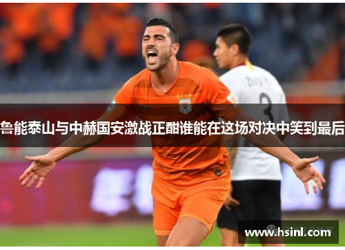 鲁能泰山与中赫国安激战正酣谁能在这场对决中笑到最后