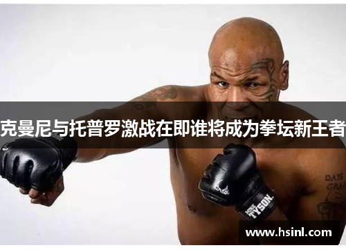 克曼尼与托普罗激战在即谁将成为拳坛新王者